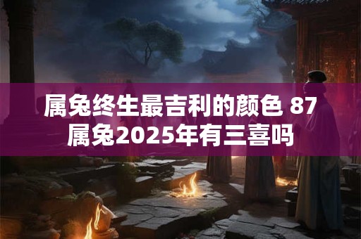 属兔终生最吉利的颜色 87属兔2025年有三喜吗