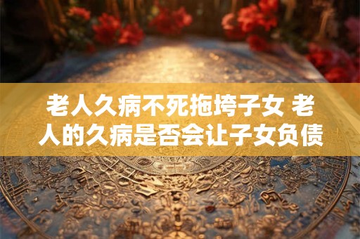 老人久病不死拖垮子女 老人的久病是否会让子女负债累累