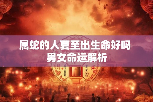 属蛇的人夏至出生命好吗 男女命运解析