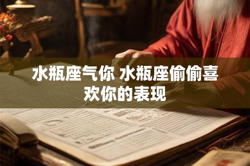 水瓶座气你 水瓶座偷偷喜欢你的表现