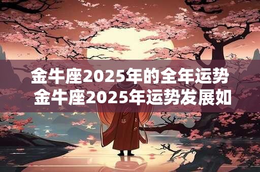 金牛座2025年的全年运势 金牛座2025年运势发展如何