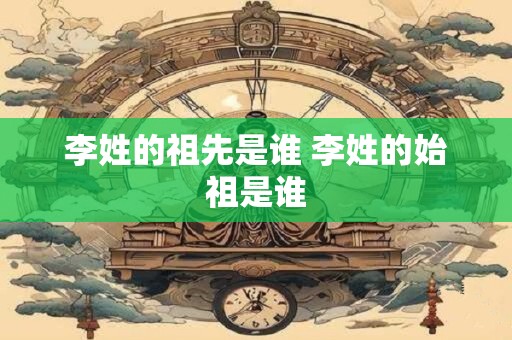 李姓的祖先是谁 李姓的始祖是谁
