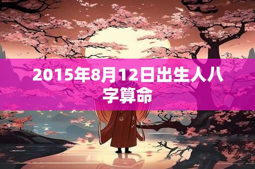 2015年8月12日出生人八字算命
