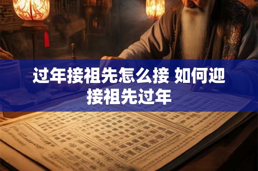 过年接祖先怎么接 如何迎接祖先过年