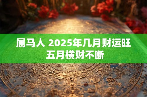 属马人 2025年几月财运旺 五月横财不断