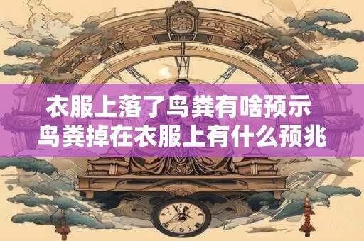 衣服上落了鸟粪有啥预示 鸟粪掉在衣服上有什么预兆