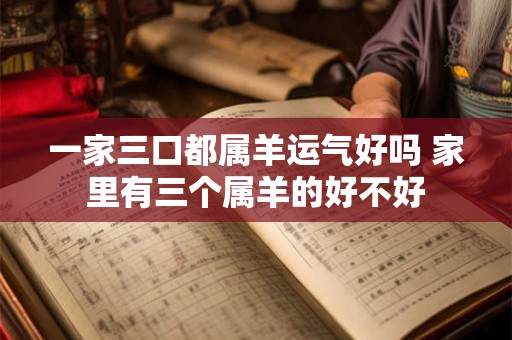 一家三口都属羊运气好吗 家里有三个属羊的好不好