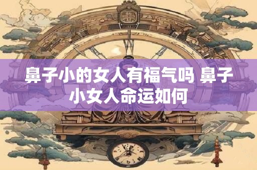 鼻子小的女人有福气吗 鼻子小女人命运如何