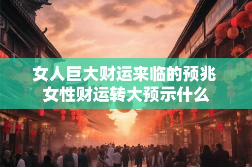 女人巨大财运来临的预兆 女性财运转大预示什么
