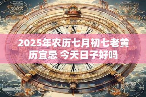 2025年农历七月初七老黄历宜忌 今天日子好吗
