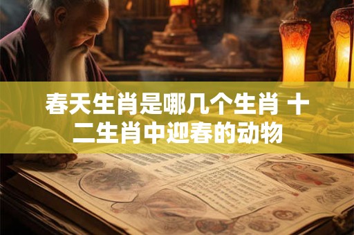 春天生肖是哪几个生肖 十二生肖中迎春的动物