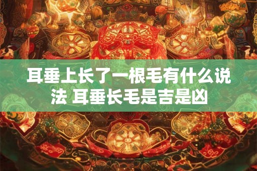 耳垂上长了一根毛有什么说法 耳垂长毛是吉是凶