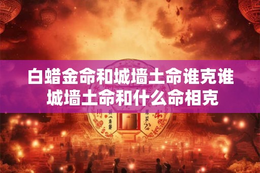 白蜡金命和城墙土命谁克谁 城墙土命和什么命相克