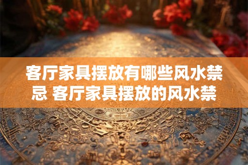 客厅家具摆放有哪些风水禁忌 客厅家具摆放的风水禁忌有哪些