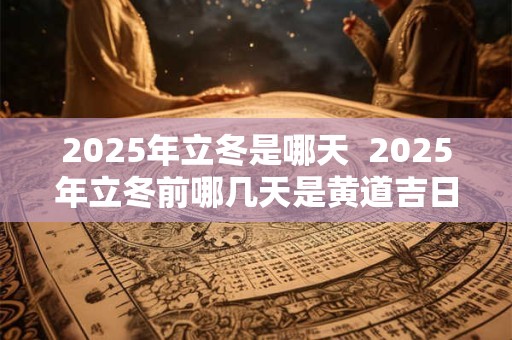 2025年立冬是哪天  2025年立冬前哪几天是黄道吉日