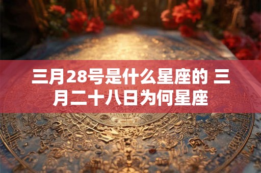 三月28号是什么星座的 三月二十八日为何星座