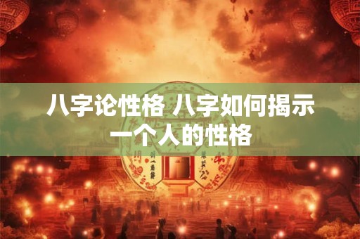 详细阅读:八字论性格 八字如何揭示一个人的性格 八字论性格 八字如何揭示一个人的性格