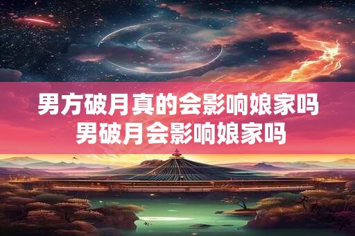 男方破月真的会影响娘家吗 男破月会影响娘家吗 男方破月真的会影响娘家吗 男破月会影响娘家吗