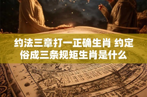 约法三章打一正确生肖 约定俗成三条规矩生肖是什么