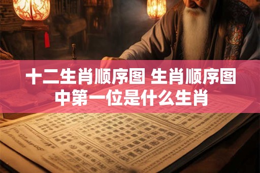 十二生肖顺序图 生肖顺序图中第一位是什么生肖