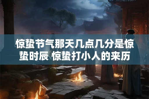 惊蛰节气那天几点几分是惊蛰时辰 惊蛰打小人的来历是什么