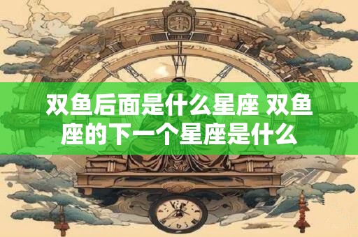 双鱼后面是什么星座 双鱼座的下一个星座是什么
