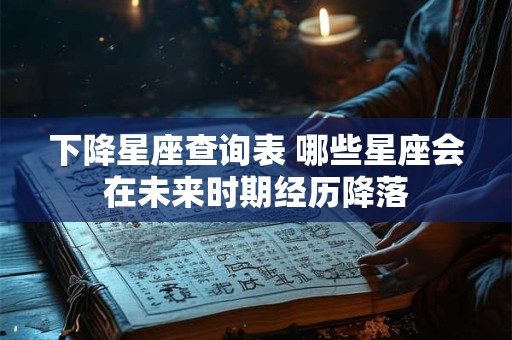下降星座查询表 哪些星座会在未来时期经历降落