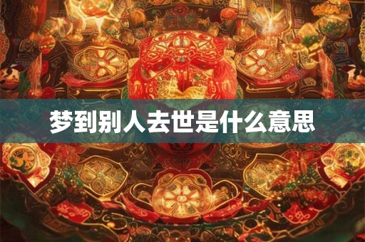梦到别人去世是什么意思