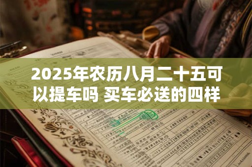 2025年农历八月二十五可以提车吗 买车必送的四样东西