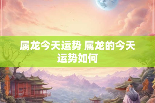 属龙今天运势 属龙的今天运势如何