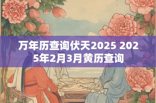 万年历查询伏天2025 2025年2月3月黄历查询