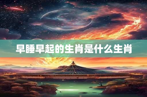 早睡早起的生肖是什么生肖