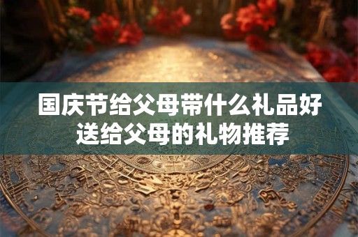国庆节给父母带什么礼品好 送给父母的礼物推荐