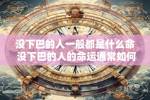 没下巴的人一般都是什么命 没下巴的人的命运通常如何