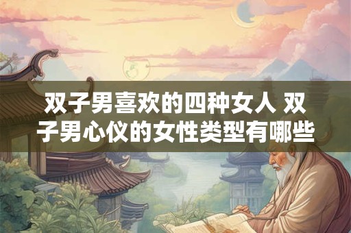 双子男喜欢的四种女人 双子男心仪的女性类型有哪些