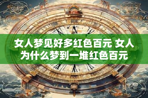 女人梦见好多红色百元 女人为什么梦到一堆红色百元