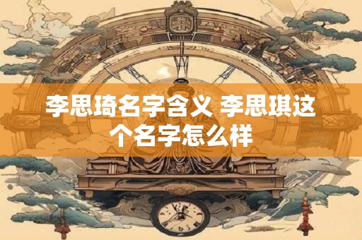 李思琦名字含义 李思琪这个名字怎么样