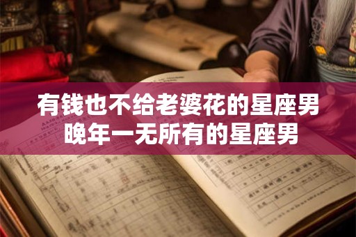 有钱也不给老婆花的星座男 晚年一无所有的星座男