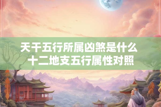 天干五行所属凶煞是什么 十二地支五行属性对照