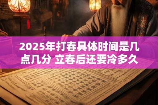 2025年打春具体时间是几点几分 立春后还要冷多久