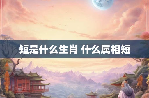 短是什么生肖 什么属相短
