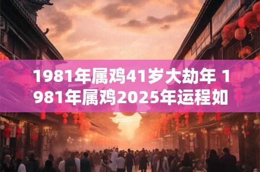 1981年属鸡41岁大劫年 1981年属鸡2025年运程如何