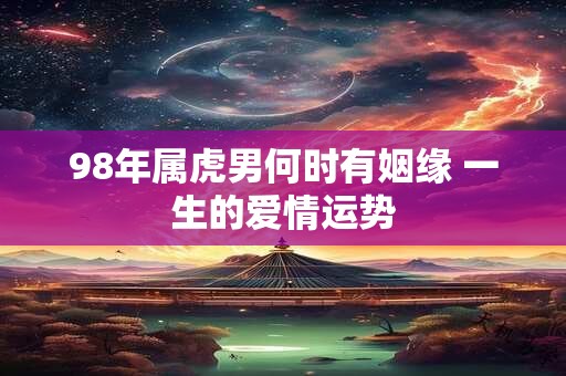 98年属虎男何时有姻缘 一生的爱情运势