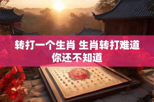 转打一个生肖 生肖转打难道你还不知道
