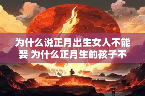 为什么说正月出生女人不能娶 为什么正月生的孩子不好