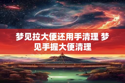 梦见拉大便还用手清理 梦见手握大便清理