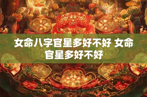 女命八字官星多好不好 女命官星多好不好