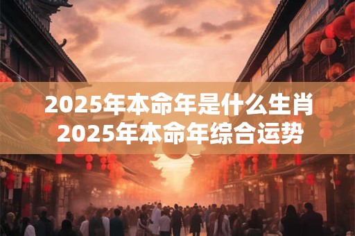 2025年本命年是什么生肖 2025年本命年综合运势