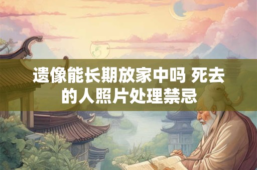遗像能长期放家中吗 死去的人照片处理禁忌