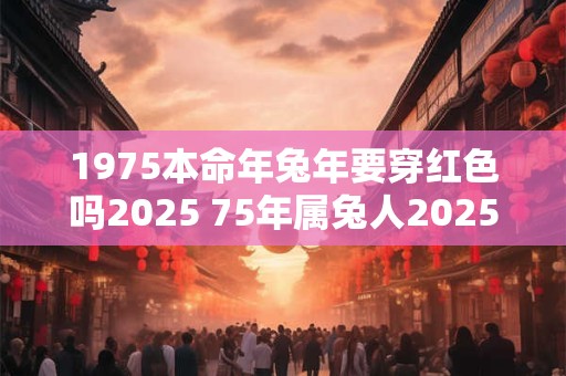 1975本命年兔年要穿红色吗2025 75年属兔人2025年本命年怎么化解